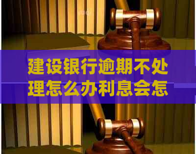 建设银行逾期不处理怎么办利息会怎么样