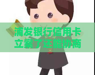 浦发银行信用卡立案了还能协商吗