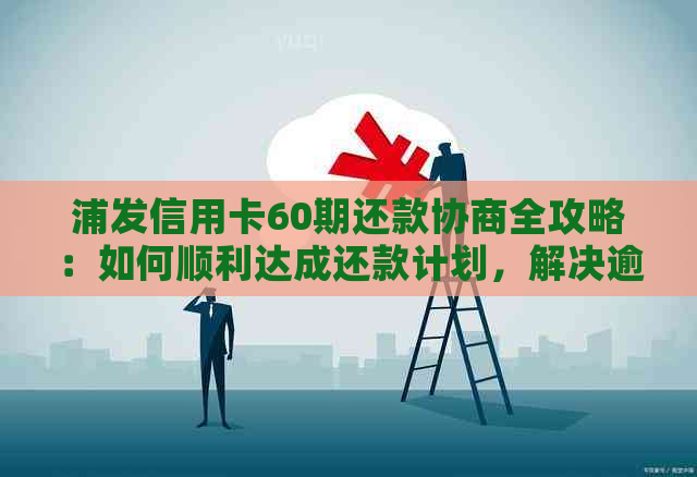 浦发信用卡60期还款协商全攻略：如何顺利达成还款计划，解决逾期还款问题