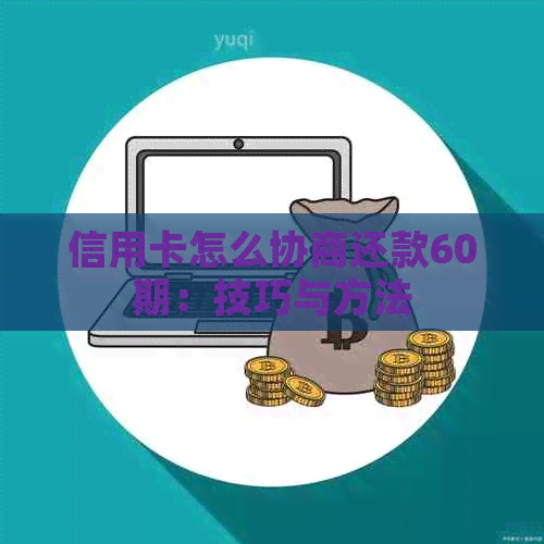 信用卡怎么协商还款60期：技巧与方法