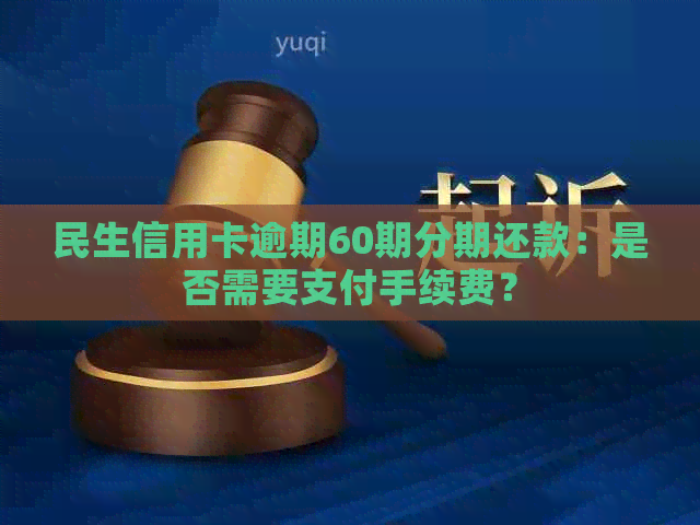 民生信用卡逾期60期分期还款：是否需要支付手续费？