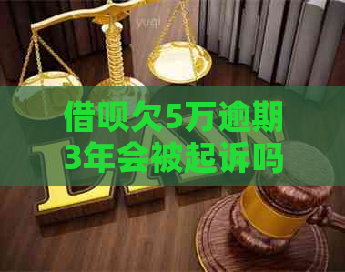 借呗欠5万逾期3年会被起诉吗如何解决