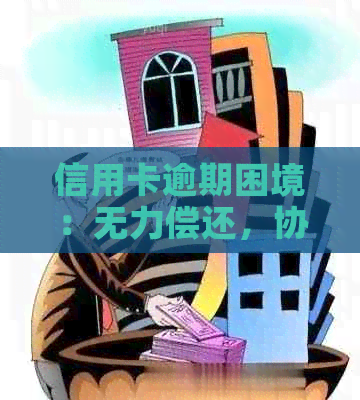 信用卡逾期困境：无力偿还，协商无果，该如何解决？