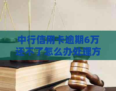 中行信用卡逾期6万还不了怎么办处理方法