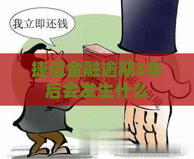 捷信金融逾期5年后会发生什么