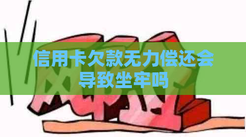 信用卡欠款无力偿还会导致坐牢吗