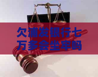 欠浦发银行七万多会坐牢吗如何解决