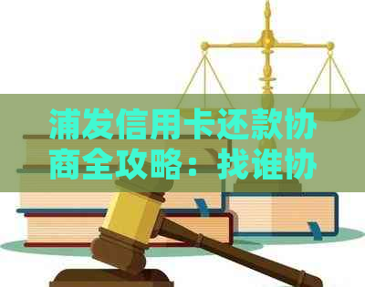 浦发信用卡还款协商全攻略：找谁协商、如何操作、相关注意事项一应俱全！