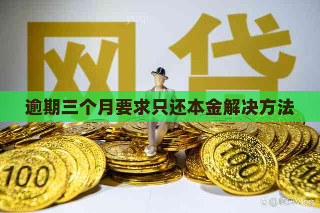 逾期三个月要求只还本金解决方法