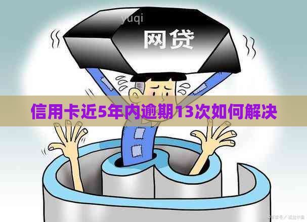 信用卡近5年内逾期13次如何解决