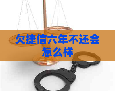 欠捷信六年不还会怎么样