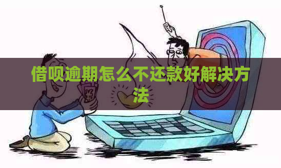 借呗逾期怎么不还款好解决方法