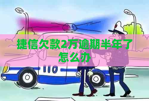 捷信欠款2万逾期半年了怎么办