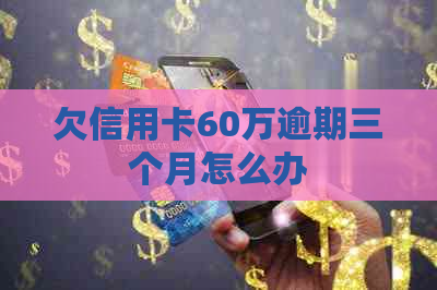 欠信用卡60万逾期三个月怎么办