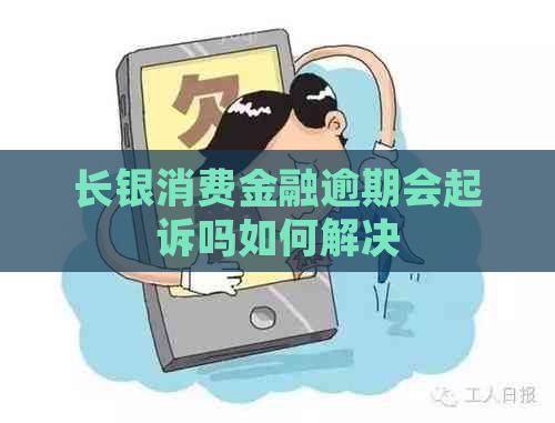 长银消费金融逾期会起诉吗如何解决