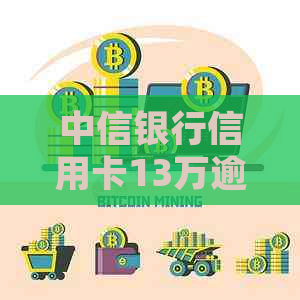 中信银行信用卡13万逾期的处理方式