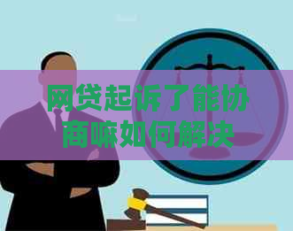 网贷起诉了能协商嘛如何解决