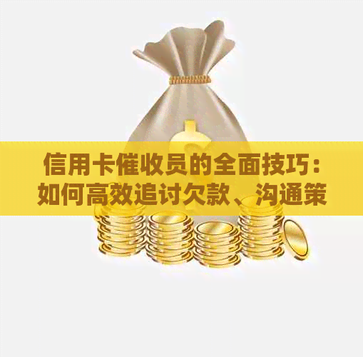 信用卡员的全面技巧：如何高效追讨欠款、沟通策略和应对方法