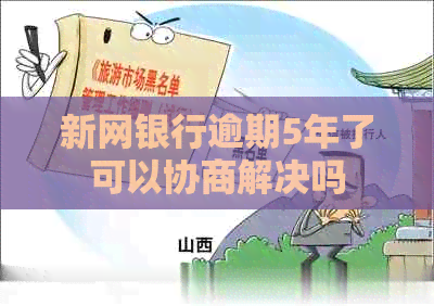 新网银行逾期5年了可以协商解决吗