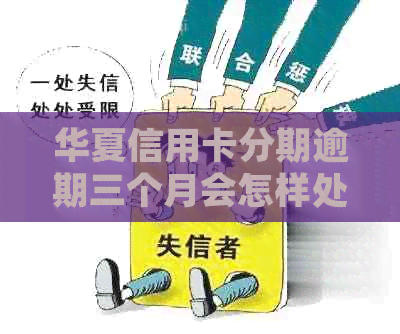 华夏信用卡分期逾期三个月会怎样处理