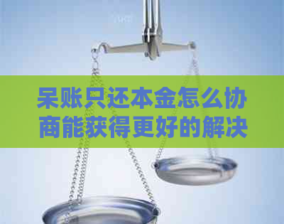 呆账只还本金怎么协商能获得更好的解决方案