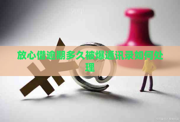 放心借逾期多久被爆通讯录如何处理