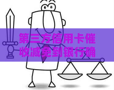 第三方信用卡减免到银行确认：真实性、处理方法及含义解析