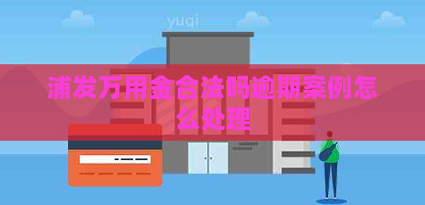 浦发万用金合法吗逾期案例怎么处理
