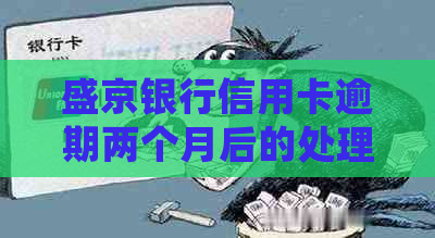 盛京银行信用卡逾期两个月后的处理方法