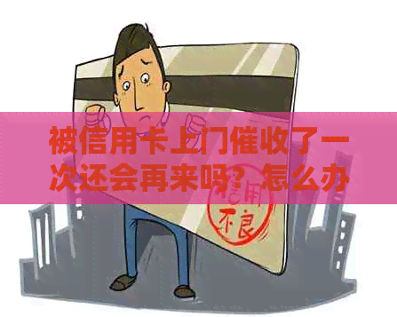 被信用卡上门了一次还会再来吗？怎么办？会有什么后果？