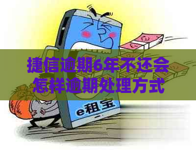 捷信逾期6年不还会怎样逾期处理方式是什么