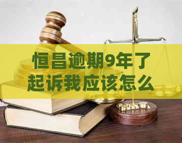 恒昌逾期9年了起诉我应该怎么处理