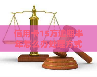 信用卡15万逾期半年怎么办处理方式