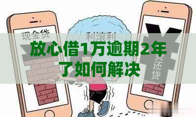 放心借1万逾期2年了如何解决