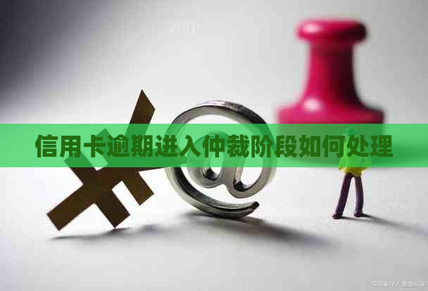信用卡逾期进入仲裁阶段如何处理