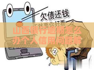 山西银行逾期怎么办个人信用问题解决方法