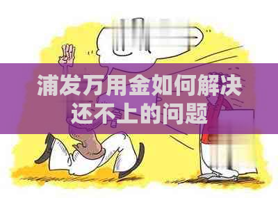 浦发万用金如何解决还不上的问题