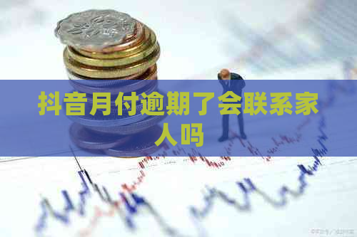 抖音月付逾期了会联系家人吗