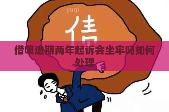 借呗逾期两年起诉会坐牢吗如何处理