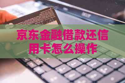 京东金融借款还信用卡怎么操作