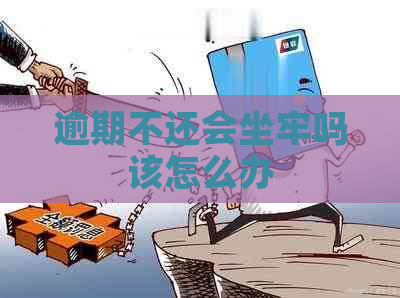 逾期不还会坐牢吗该怎么办