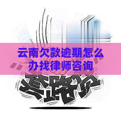 云南欠款逾期怎么办找律师咨询