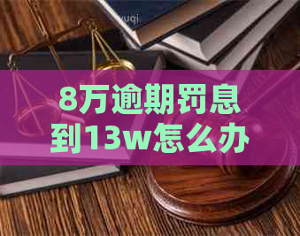 8万逾期罚息到13w怎么办