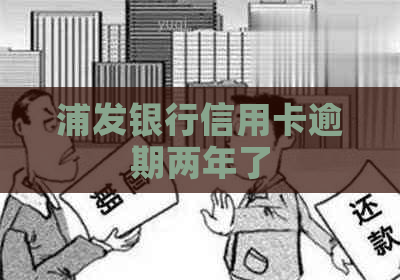 浦发银行信用卡逾期两年了