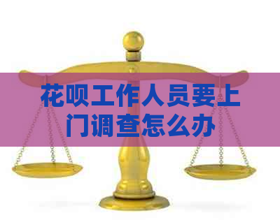 信用卡工作人员要上门调查怎么办