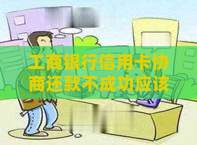 工商银行信用卡协商还款不成功应该怎么处理