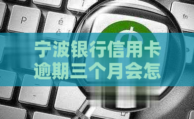 宁波银行信用卡逾期三个月会怎样