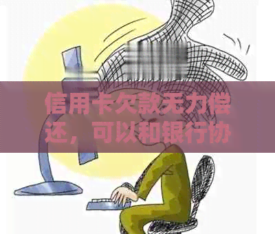 信用卡欠款无力偿还，可以和银行协商解决吗？