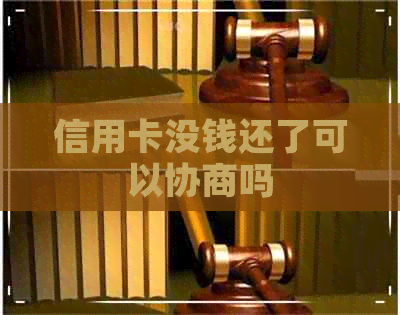 信用卡没钱还了可以协商吗