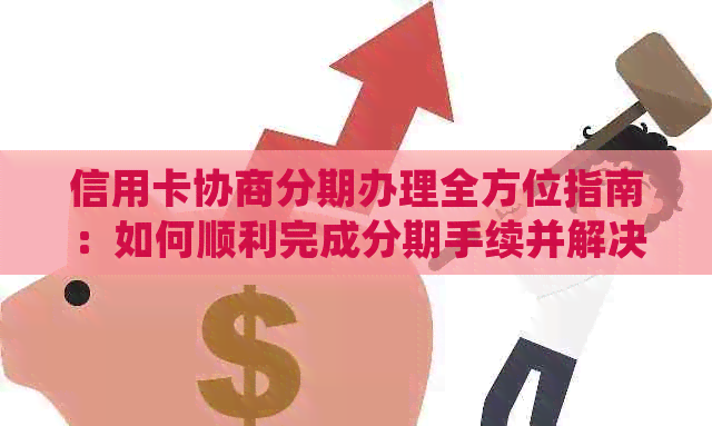 信用卡协商分期办理全方位指南：如何顺利完成分期手续并解决常见问题